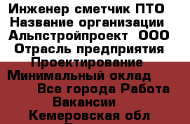 Инженер-сметчик ПТО › Название организации ­ Альпстройпроект, ООО › Отрасль предприятия ­ Проектирование › Минимальный оклад ­ 25 000 - Все города Работа » Вакансии   . Кемеровская обл.,Топки г.